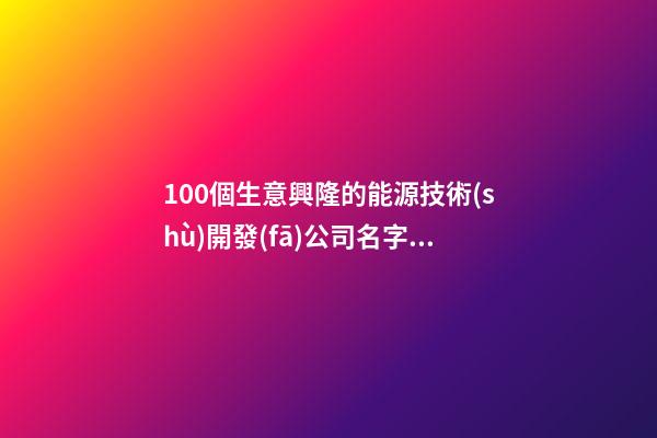 100個生意興隆的能源技術(shù)開發(fā)公司名字 哪類意思符合